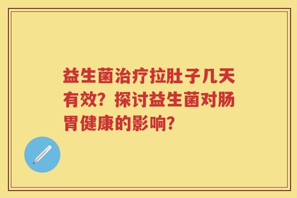 益生菌拉肚子几天有效?探讨益生菌对肠胃健康的影响? 益生菌拉肚子几天有效?探讨益生菌对肠胃健康的影响?