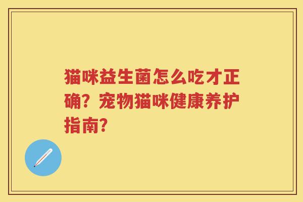 猫咪益生菌怎么吃才正确?宠物猫咪健康养护指南? 猫咪益生菌怎么吃才正确?宠物猫咪健康养护指南?