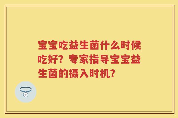 宝宝吃益生菌什么时候吃好?专家指导宝宝益生菌的摄入时机? 宝宝吃益生菌什么时候吃好?专家指导宝宝益生菌的摄入时机?