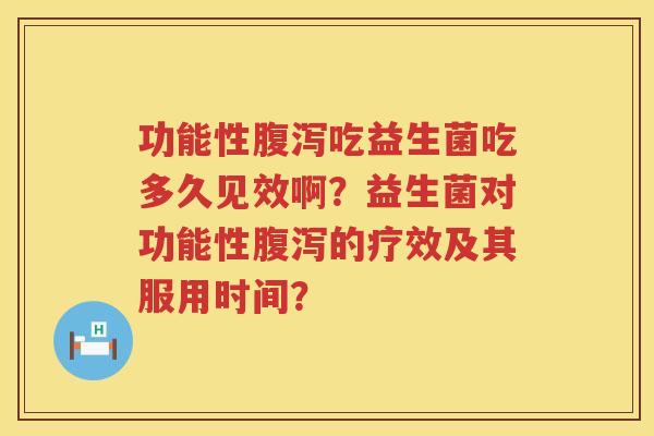 功能性吃益生菌吃多久见效啊?益生菌对功能性的疗效及其服用时间? 功能性吃益生菌吃多久见效啊?益生菌对功能性的疗效及其服用时间?