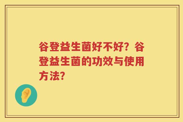 谷登益生菌好不好?谷登益生菌的功效与使用方法? 谷登益生菌好不好?谷登益生菌的功效与使用方法?