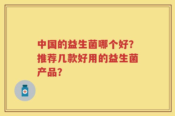 中国的益生菌哪个好?推荐几款好用的益生菌产品? 中国的益生菌哪个好?推荐几款好用的益生菌产品?