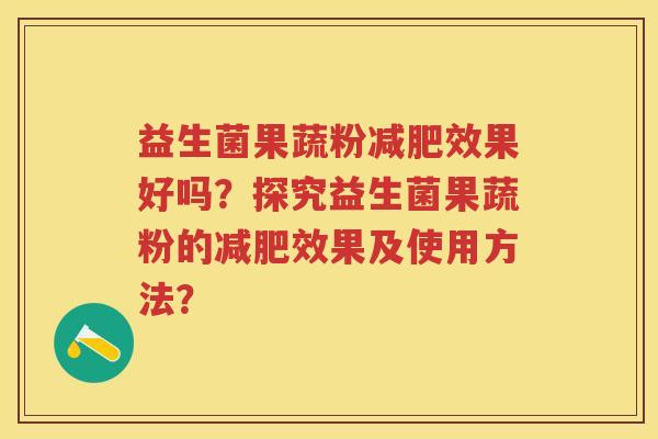 益生菌果蔬粉效果好吗?探究益生菌果蔬粉的效果及使用方法? 益生菌果蔬粉效果好吗?探究益生菌果蔬粉的效果及使用方法?