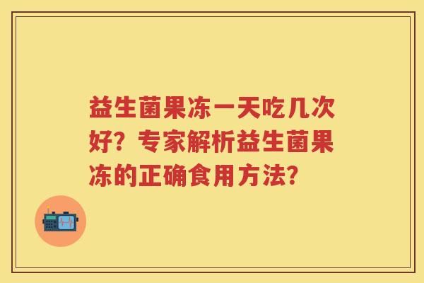 益生菌果冻一天吃几次好?专家解析益生菌果冻的正确食用方法? 益生菌果冻一天吃几次好?专家解析益生菌果冻的正确食用方法?