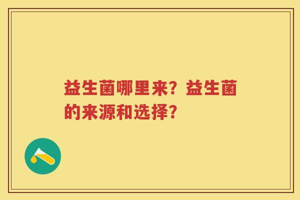益生菌哪里来?益生菌的来源和选择? 益生菌哪里来?益生菌的来源和选择?