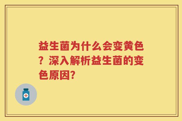 益生菌为什么会变黄色?深入解析益生菌的变色原因? 益生菌为什么会变黄色?深入解析益生菌的变色原因?