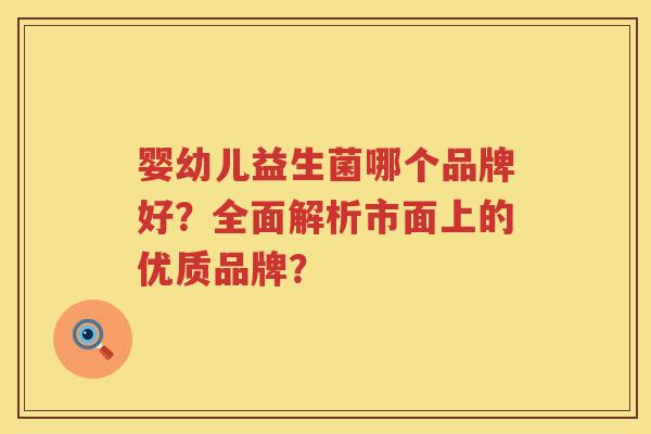 婴幼儿益生菌哪个品牌好?全面解析市面上的优质品牌? 婴幼儿益生菌哪个品牌好?全面解析市面上的优质品牌?