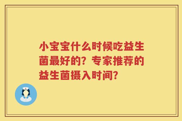 小宝宝什么时候吃益生菌好的?专家推荐的益生菌摄入时间? 小宝宝什么时候吃益生菌好的?专家推荐的益生菌摄入时间?