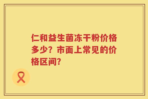仁和益生菌冻干粉价格多少?市面上常见的价格区间? 仁和益生菌冻干粉价格多少?市面上常见的价格区间?