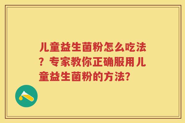 儿童益生菌粉怎么吃法?专家教你正确服用儿童益生菌粉的方法? 儿童益生菌粉怎么吃法?专家教你正确服用儿童益生菌粉的方法?