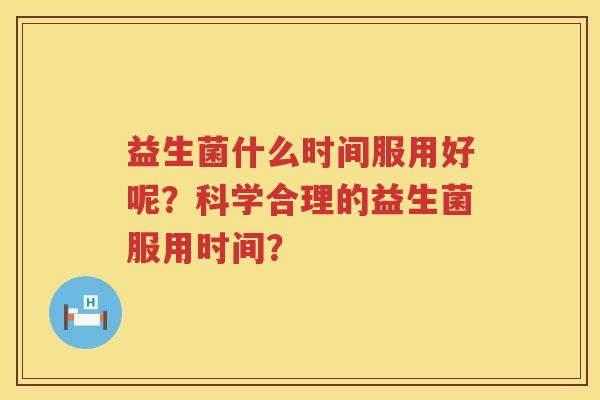 益生菌什么时间服用好呢?科学合理的益生菌服用时间? 益生菌什么时间服用好呢?科学合理的益生菌服用时间?