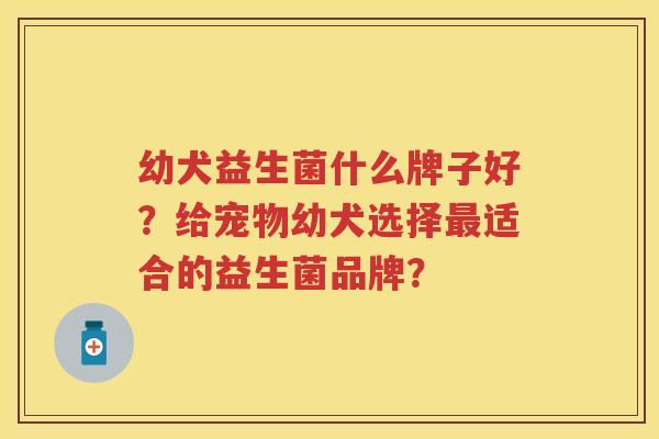 幼犬益生菌什么牌子好?给宠物幼犬选择适合的益生菌品牌? 幼犬益生菌什么牌子好?给宠物幼犬选择适合的益生菌品牌?