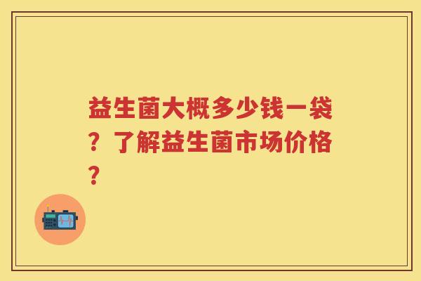 益生菌大概多少钱一袋？了解益生菌市场价格？