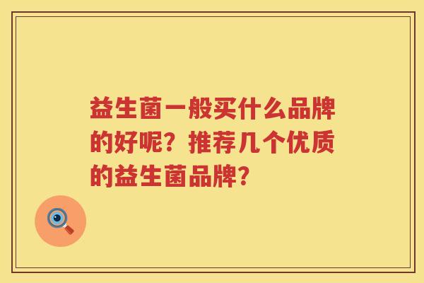 益生菌一般买什么品牌的好呢?推荐几个优质的益生菌品牌? 益生菌一般买什么品牌的好呢?推荐几个优质的益生菌品牌?