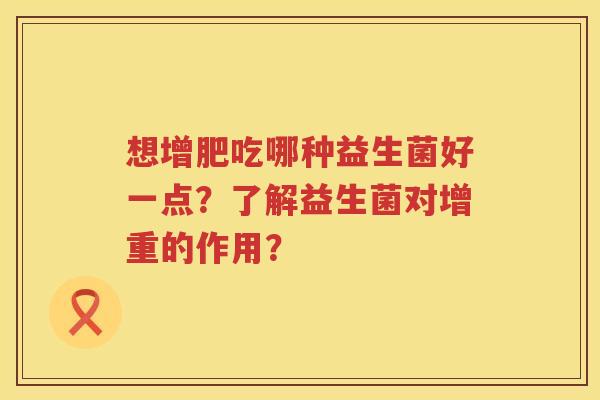 想增肥吃哪种益生菌好一点？了解益生菌对增重的作用？