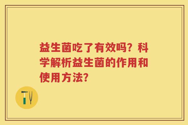 益生菌吃了有效吗?科学解析益生菌的作用和使用方法? 益生菌吃了有效吗?科学解析益生菌的作用和使用方法?
