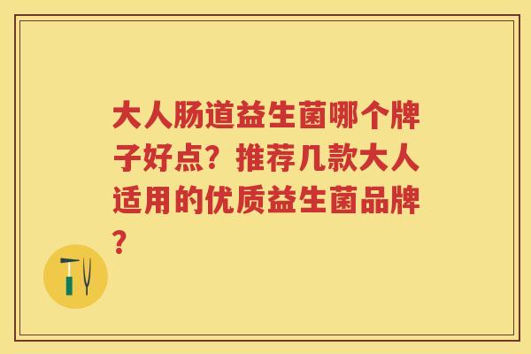 大人肠道益生菌哪个牌子好点?推荐几款大人适用的优质益生菌品牌? 大人肠道益生菌哪个牌子好点?推荐几款大人适用的优质益生菌品牌?