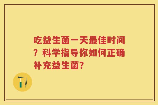 吃益生菌一天佳时间？科学指导你如何正确补充益生菌？