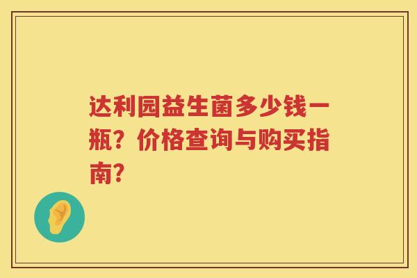 达利园益生菌多少钱一瓶?价格查询与购买指南? 达利园益生菌多少钱一瓶?价格查询与购买指南?