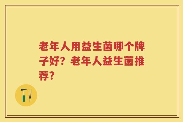 老年人用益生菌哪个牌子好？老年人益生菌推荐？