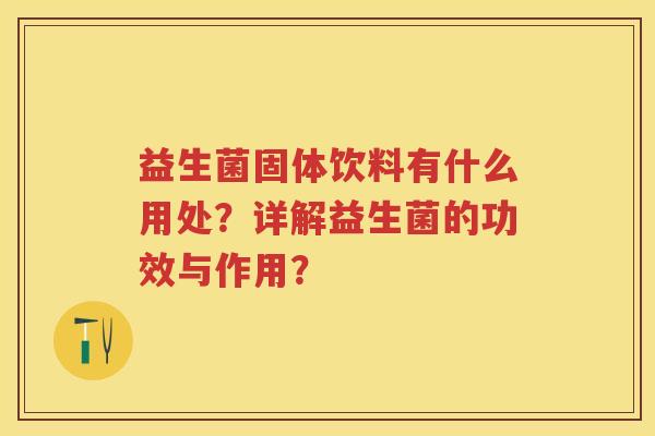 益生菌固体饮料有什么用处？详解益生菌的功效与作用？