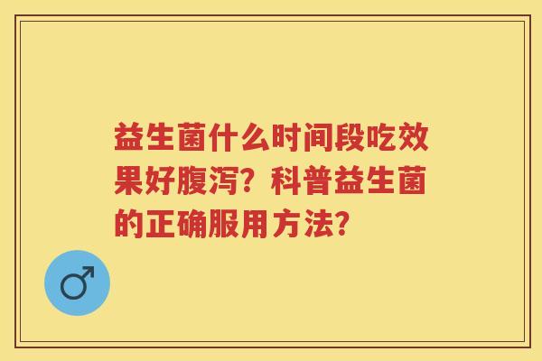 益生菌什么时间段吃效果好?科普益生菌的正确服用方法? 益生菌什么时间段吃效果好?科普益生菌的正确服用方法?
