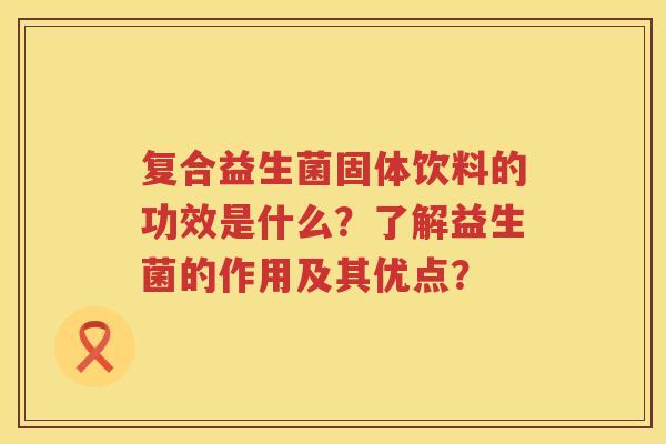 复合益生菌固体饮料的功效是什么?了解益生菌的作用及其优点? 复合益生菌固体饮料的功效是什么?了解益生菌的作用及其优点?