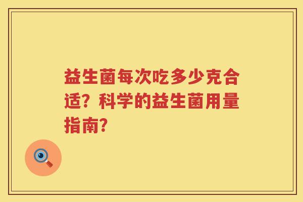益生菌每次吃多少克合适?科学的益生菌用量指南? 益生菌每次吃多少克合适?科学的益生菌用量指南?
