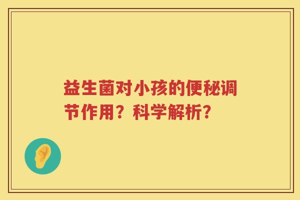 益生菌对小孩的调节作用?科学解析? 益生菌对小孩的调节作用?科学解析?