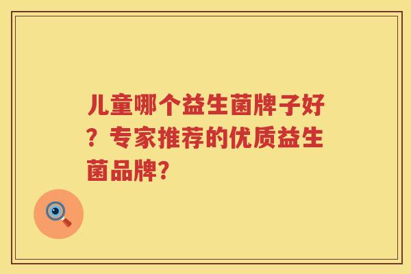 儿童哪个益生菌牌子好?专家推荐的优质益生菌品牌? 儿童哪个益生菌牌子好?专家推荐的优质益生菌品牌?