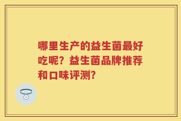 哪里生产的益生菌好吃呢?益生菌品牌推荐和口味评测? 哪里生产的益生菌好吃呢?益生菌品牌推荐和口味评测?