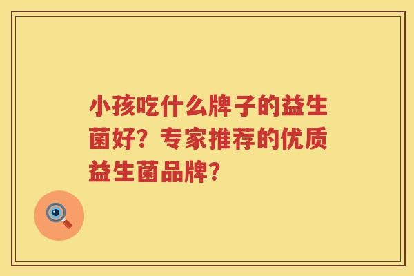 小孩吃什么牌子的益生菌好？专家推荐的优质益生菌品牌？