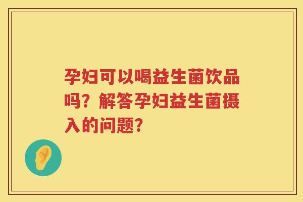 孕妇可以喝益生菌饮品吗？解答孕妇益生菌摄入的问题？