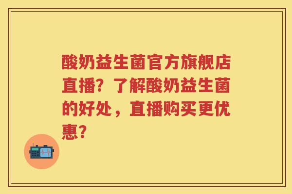 酸奶益生菌官方旗舰店直播?了解酸奶益生菌的好处,直播购买更优惠? 酸奶益生菌官方旗舰店直播?了解酸奶益生菌的好处,直播购买更优惠?