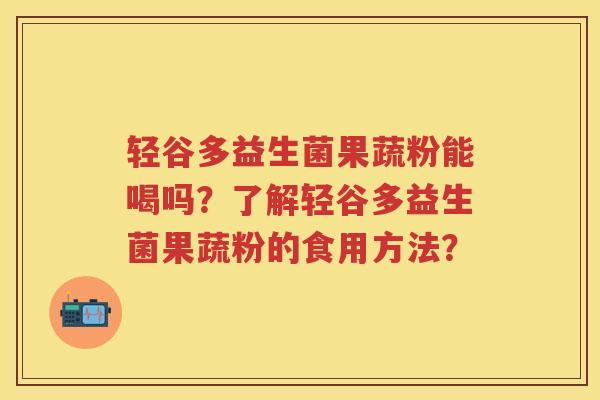 轻谷多益生菌果蔬粉能喝吗?了解轻谷多益生菌果蔬粉的食用方法? 轻谷多益生菌果蔬粉能喝吗?了解轻谷多益生菌果蔬粉的食用方法?