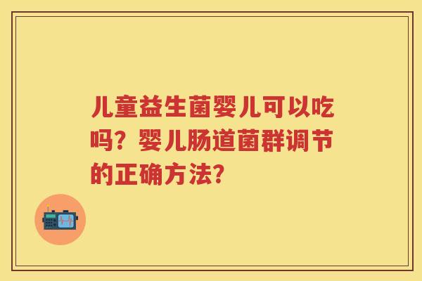 儿童益生菌婴儿可以吃吗?婴儿肠道菌群调节的正确方法? 儿童益生菌婴儿可以吃吗?婴儿肠道菌群调节的正确方法?