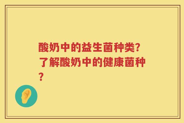 酸奶中的益生菌种类?了解酸奶中的健康菌种? 酸奶中的益生菌种类?了解酸奶中的健康菌种?