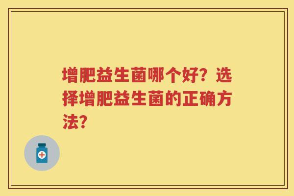 增肥益生菌哪个好?选择增肥益生菌的正确方法? 增肥益生菌哪个好?选择增肥益生菌的正确方法?