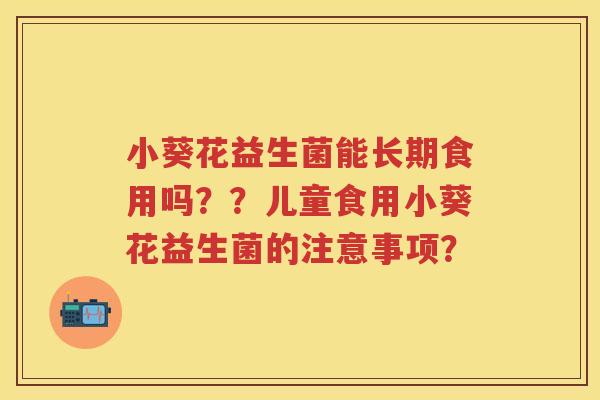 小葵花益生菌能长期食用吗??儿童食用小葵花益生菌的注意事项? 小葵花益生菌能长期食用吗??儿童食用小葵花益生菌的注意事项?
