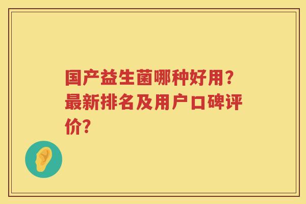 国产益生菌哪种好用?新排名及用户口碑评价? 国产益生菌哪种好用?新排名及用户口碑评价?