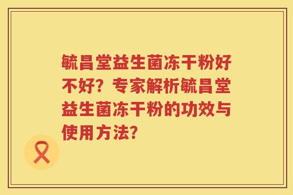毓昌堂益生菌冻干粉好不好?专家解析毓昌堂益生菌冻干粉的功效与使用方法? 毓昌堂益生菌冻干粉好不好?专家解析毓昌堂益生菌冻干粉的功效与使用方法?