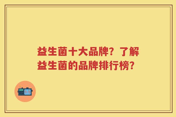 益生菌十大品牌？了解益生菌的品牌排行榜？