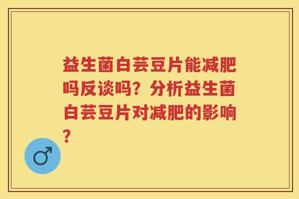 益生菌白芸豆片能吗反谈吗?分析益生菌白芸豆片对的影响? 益生菌白芸豆片能吗反谈吗?分析益生菌白芸豆片对的影响?