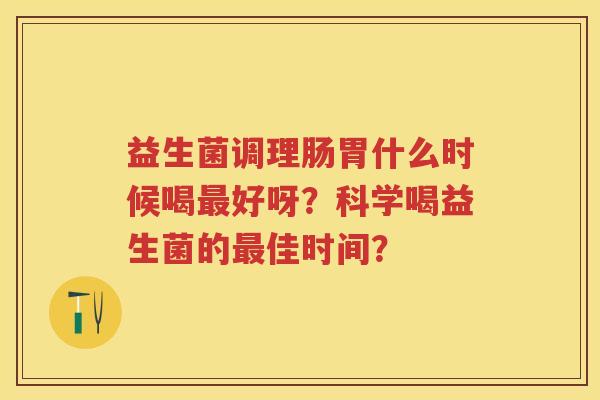 益生菌调理肠胃什么时候喝好呀？科学喝益生菌的佳时间？