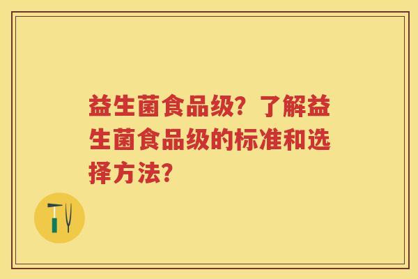 益生菌食品级?了解益生菌食品级的标准和选择方法? 益生菌食品级?了解益生菌食品级的标准和选择方法?