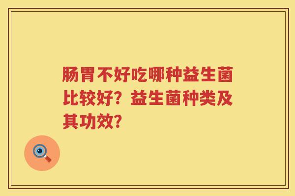 肠胃不好吃哪种益生菌比较好?益生菌种类及其功效? 肠胃不好吃哪种益生菌比较好?益生菌种类及其功效?