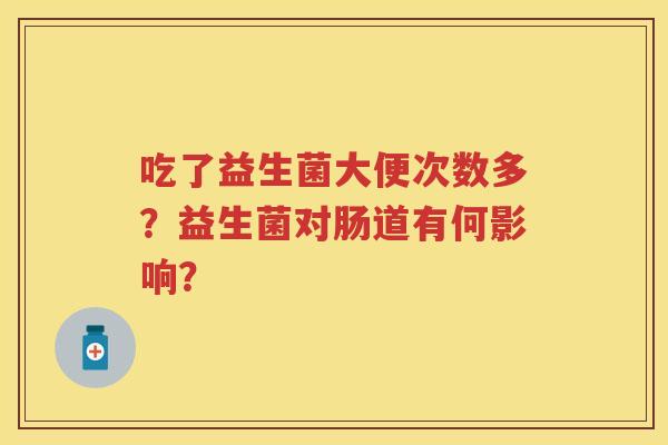 吃了益生菌大便次数多?益生菌对肠道有何影响? 吃了益生菌大便次数多?益生菌对肠道有何影响?