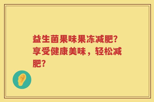 益生菌果味果冻?享受健康美味,轻松? 益生菌果味果冻?享受健康美味,轻松?