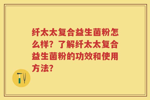 纤太太复合益生菌粉怎么样？了解纤太太复合益生菌粉的功效和使用方法？