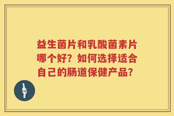 益生菌片和乳酸菌素片哪个好？如何选择适合自己的肠道保健产品？